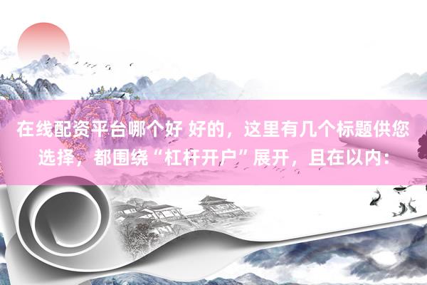 在线配资平台哪个好 好的，这里有几个标题供您选择，都围绕“杠杆开户”展开，且在以内：