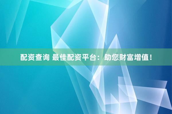 配资查询 最佳配资平台：助您财富增值！