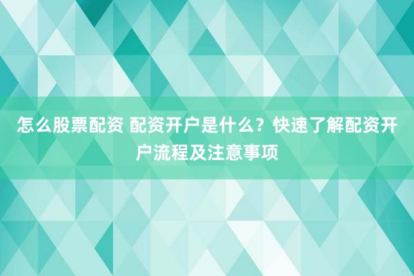 怎么股票配资 配资开户是什么？快速了解配资开户流程及注意事项
