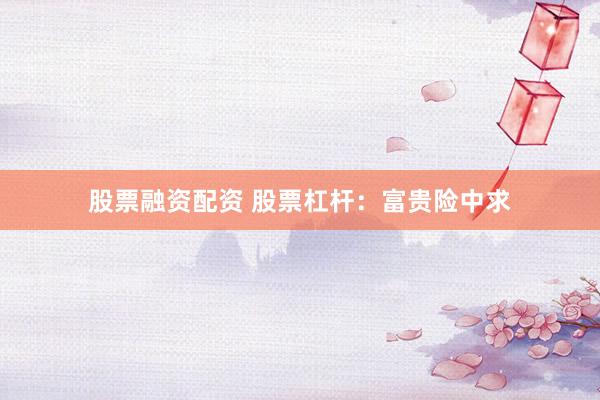 股票融资配资 股票杠杆：富贵险中求