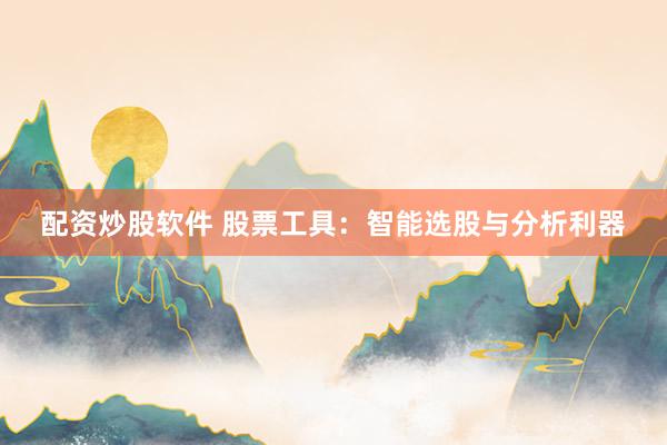 配资炒股软件 股票工具：智能选股与分析利器