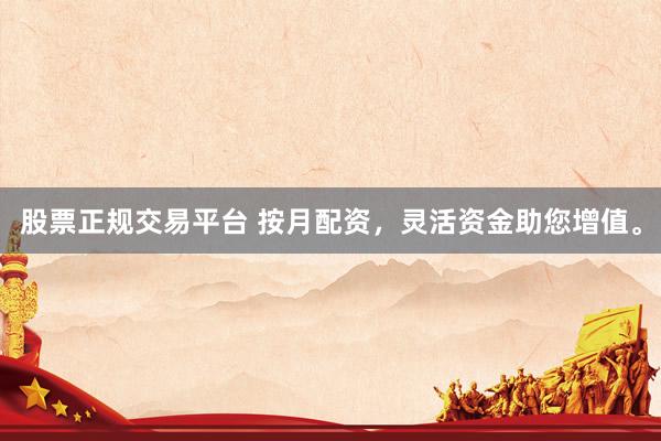 股票正规交易平台 按月配资，灵活资金助您增值。