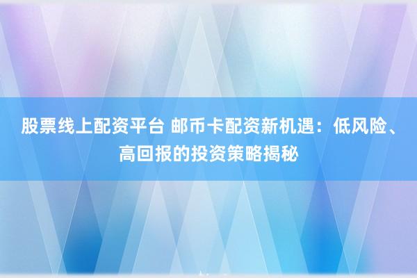 股票线上配资平台 邮币卡配资新机遇：低风险、高回报的投资策略揭秘