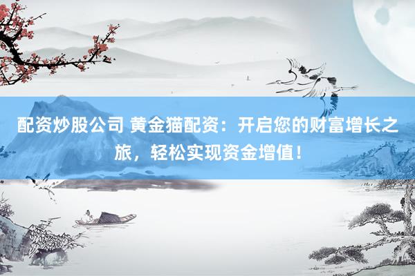 配资炒股公司 黄金猫配资：开启您的财富增长之旅，轻松实现资金增值！