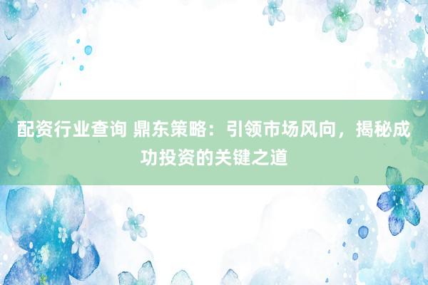 配资行业查询 鼎东策略：引领市场风向，揭秘成功投资的关键之道