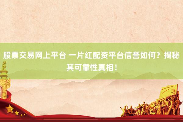 股票交易网上平台 一片红配资平台信誉如何？揭秘其可靠性真相！