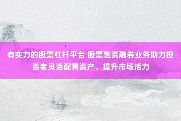 有实力的股票杠杆平台 股票融资融券业务助力投资者灵活配置资产、提升市场活力
