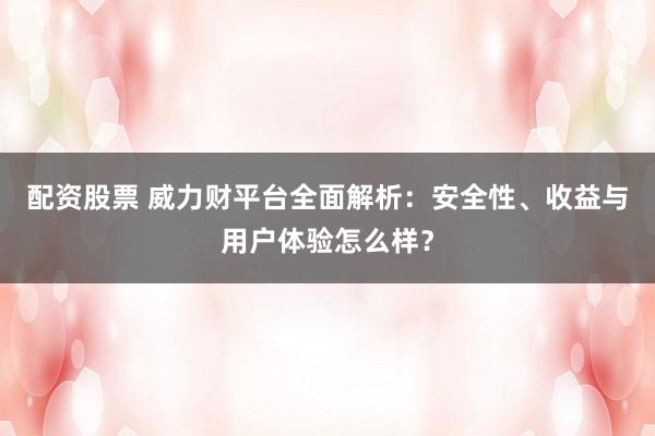 配资股票 威力财平台全面解析：安全性、收益与用户体验怎么样？