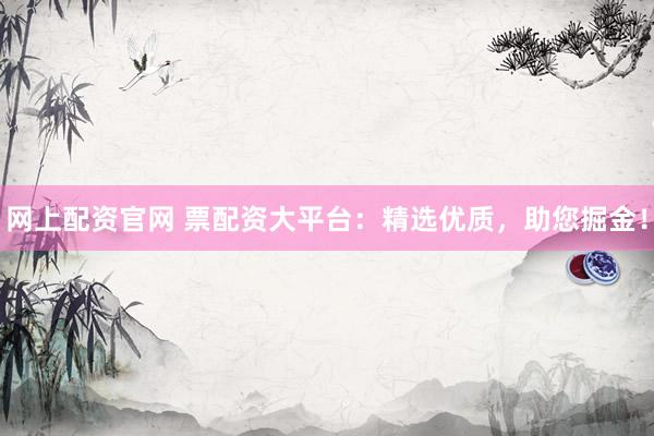 网上配资官网 票配资大平台：精选优质，助您掘金！