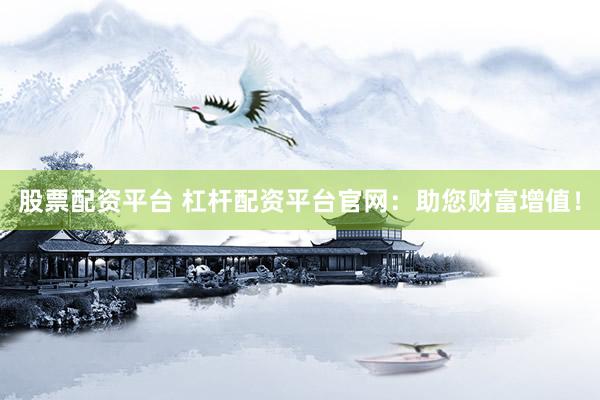 股票配资平台 杠杆配资平台官网：助您财富增值！