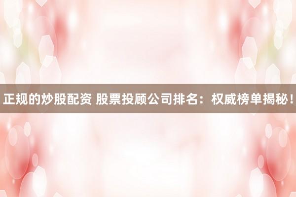 正规的炒股配资 股票投顾公司排名：权威榜单揭秘！