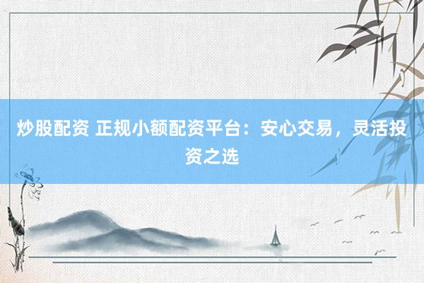 炒股配资 正规小额配资平台:安心交易,灵活投资之选