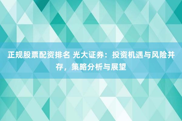 正规股票配资排名 光大证券：投资机遇与风险并存，策略分析与展望