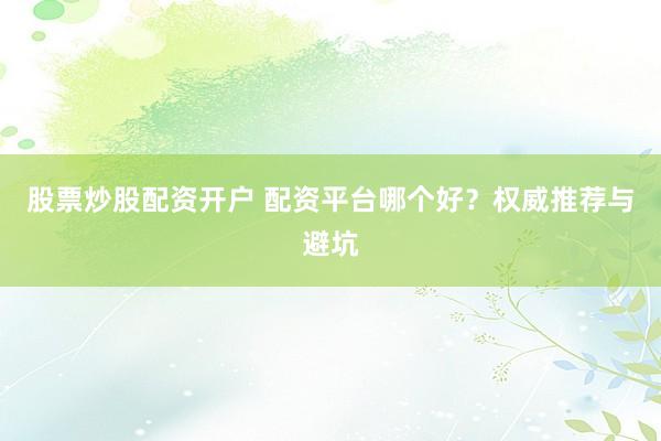 股票炒股配资开户 配资平台哪个好？权威推荐与避坑