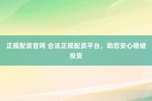 正规配资官网 合法正规配资平台，助您安心稳健投资