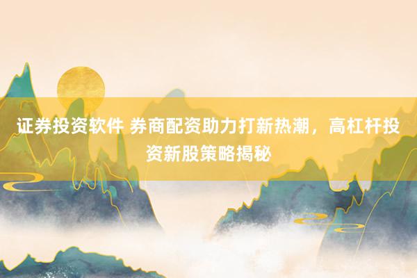 证券投资软件 券商配资助力打新热潮,高杠杆投资新股策略揭秘