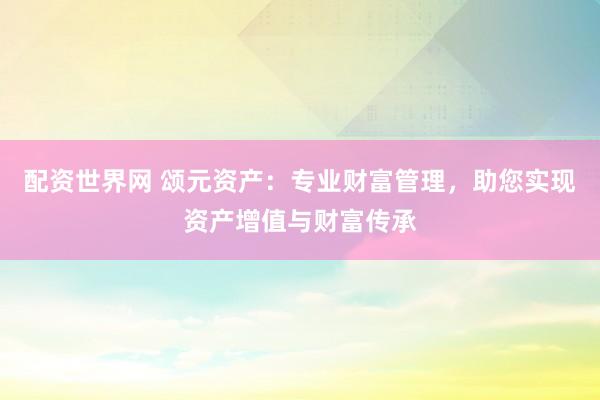 配资世界网 颂元资产:专业财富管理,助您实现资产增值与财富传承