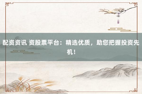 配资资讯 资股票平台：精选优质，助您把握投资先机！