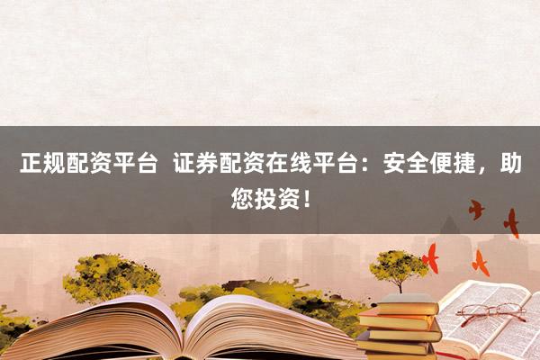 正规配资平台  证券配资在线平台：安全便捷，助您投资！