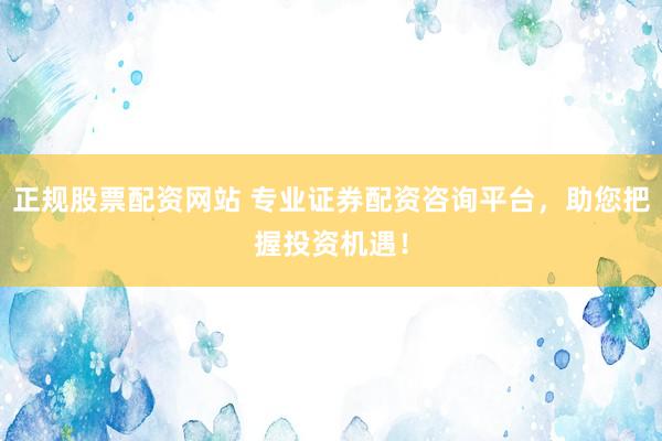 正规股票配资网站 专业证券配资咨询平台，助您把握投资机遇！