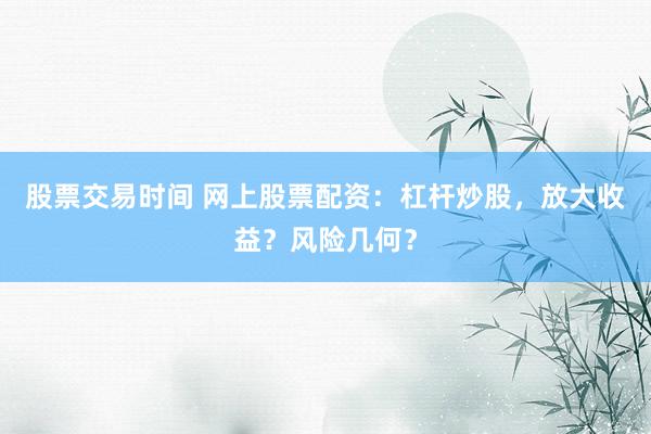 股票交易时间 网上股票配资：杠杆炒股，放大收益？风险几何？