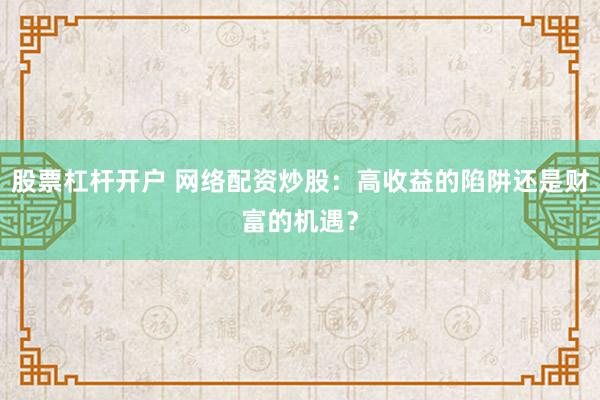 股票杠杆开户 网络配资炒股：高收益的陷阱还是财富的机遇？