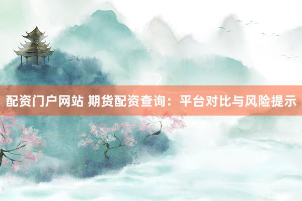 配资门户网站 期货配资查询：平台对比与风险提示
