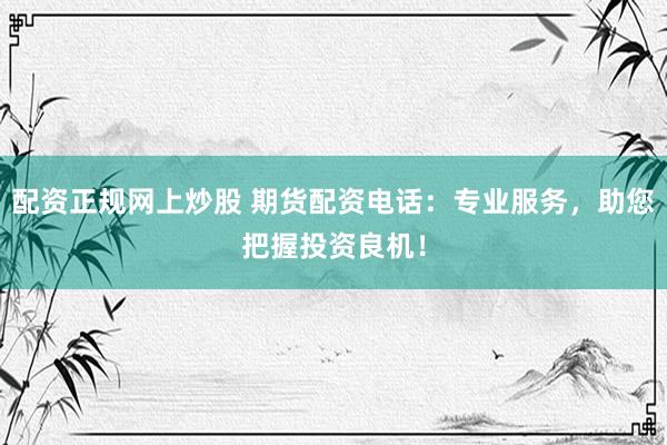 配资正规网上炒股 期货配资电话：专业服务，助您把握投资良机！