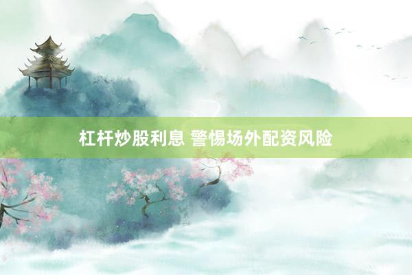 杠杆炒股利息 警惕场外配资风险