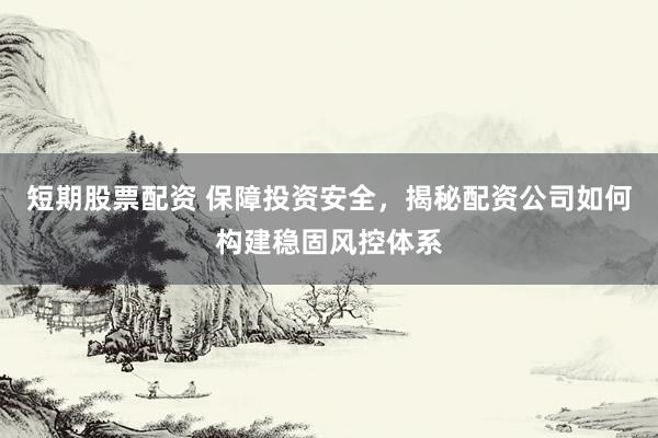 短期股票配资 保障投资安全，揭秘配资公司如何构建稳固风控体系