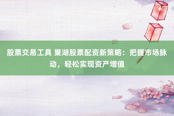 股票交易工具 巢湖股票配资新策略：把握市场脉动，轻松实现资产增值