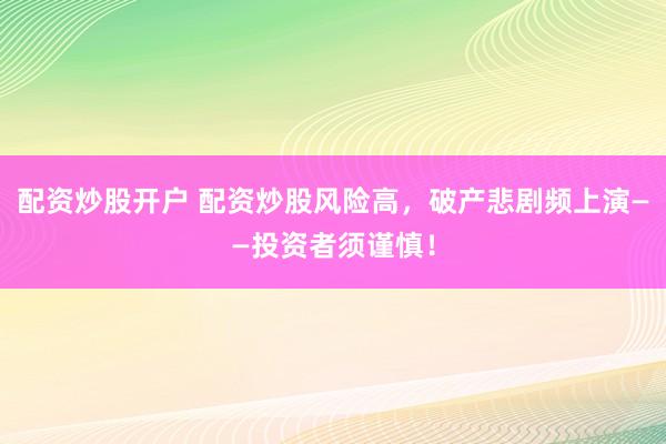 配资炒股开户 配资炒股风险高,破产悲剧频上演——投资者须谨慎!