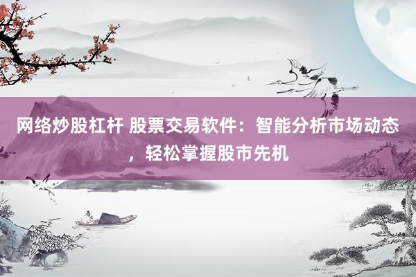 网络炒股杠杆 股票交易软件：智能分析市场动态，轻松掌握股市先机