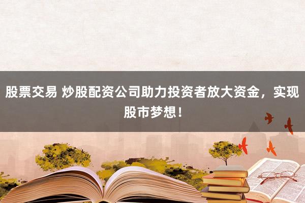股票交易 炒股配资公司助力投资者放大资金，实现股市梦想！