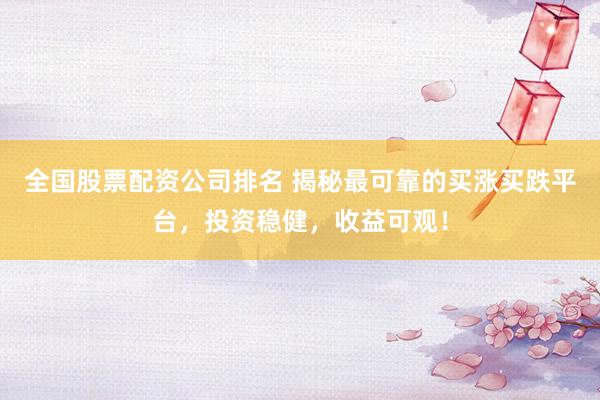 全国股票配资公司排名 揭秘最可靠的买涨买跌平台，投资稳健，收益可观！