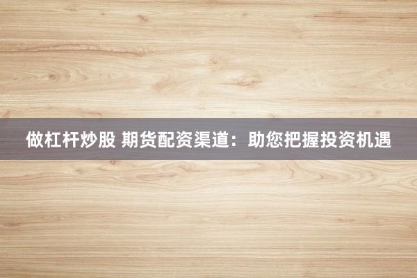 做杠杆炒股 期货配资渠道:助您把握投资机遇