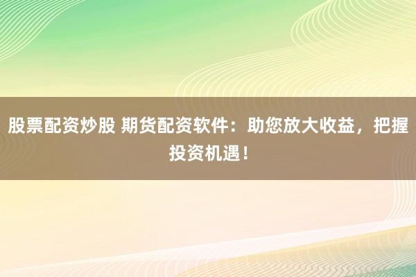 股票配资炒股 期货配资软件：助您放大收益，把握投资机遇！