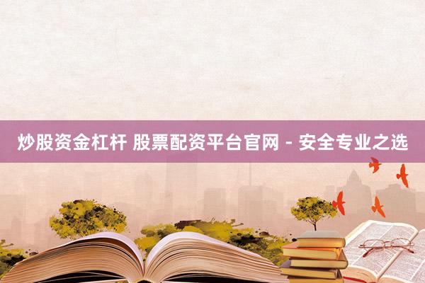 炒股资金杠杆 股票配资平台官网 - 安全专业之选