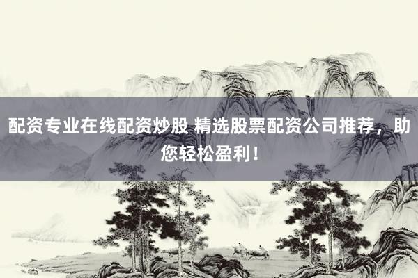 配资专业在线配资炒股 精选股票配资公司推荐，助您轻松盈利！
