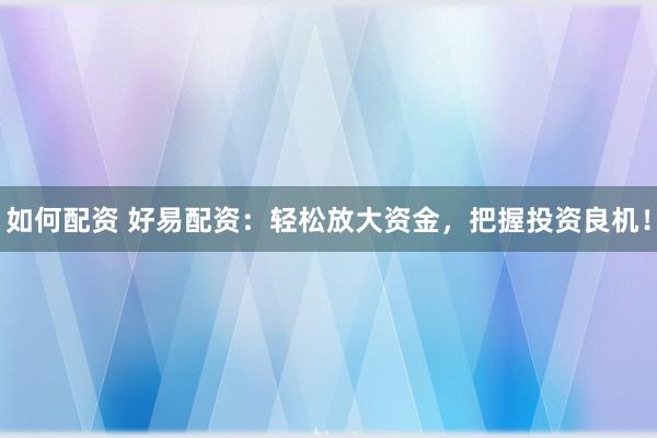如何配资 好易配资:轻松放大资金,把握投资良机!