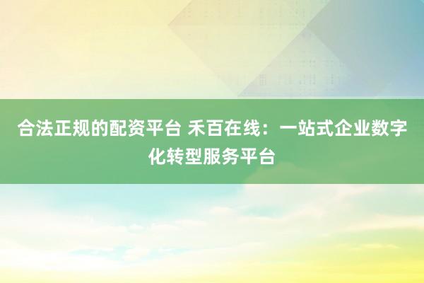 合法正规的配资平台 禾百在线：一站式企业数字化转型服务平台