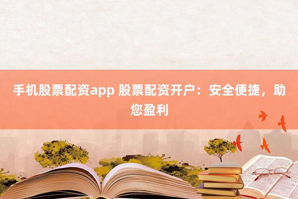 手机股票配资app 股票配资开户：安全便捷，助您盈利