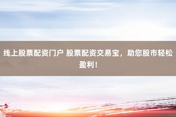 线上股票配资门户 股票配资交易宝，助您股市轻松盈利！
