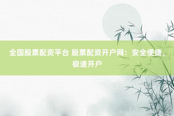 全国股票配资平台 股票配资开户网：安全便捷，极速开户