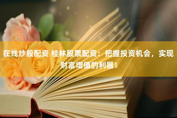 在线炒股配资 桂林股票配资：把握投资机会，实现财富增值的利器！