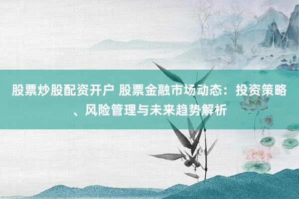 股票炒股配资开户 股票金融市场动态：投资策略、风险管理与未来趋势解析