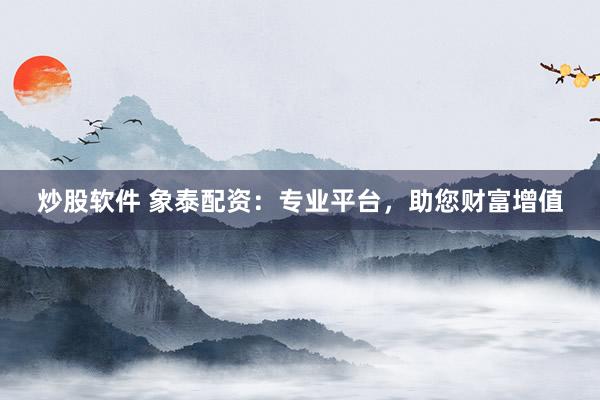 炒股软件 象泰配资：专业平台，助您财富增值