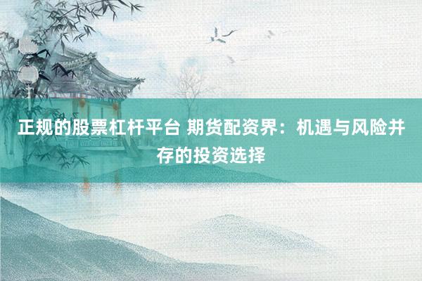 正规的股票杠杆平台 期货配资界:机遇与风险并存的投资选择