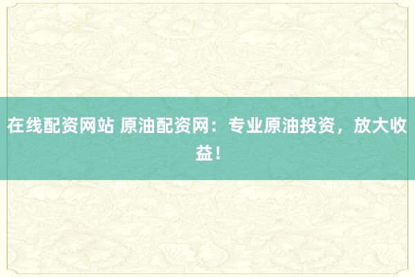 在线配资网站 原油配资网：专业原油投资，放大收益！