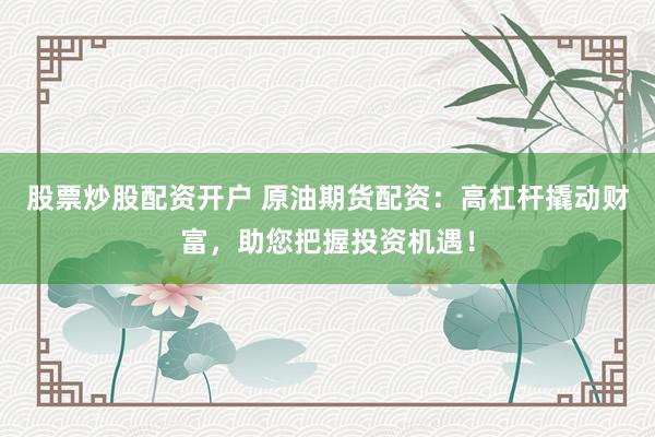 股票炒股配资开户 原油期货配资：高杠杆撬动财富，助您把握投资机遇！